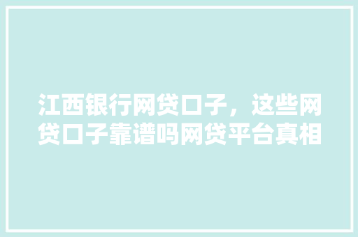 江西银行网贷口子，这些网贷口子靠谱吗网贷平台真相