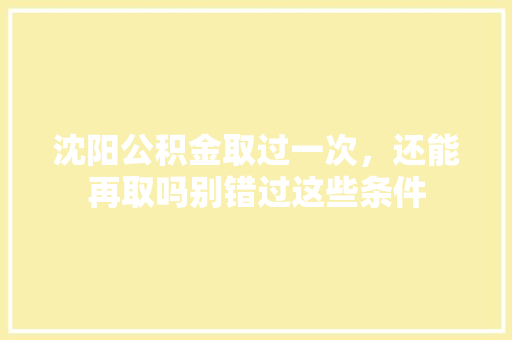 沈阳公积金取过一次，还能再取吗别错过这些条件