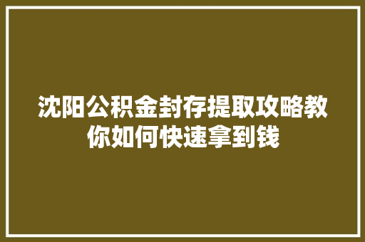沈阳公积金封存提取攻略教你如何快速拿到钱