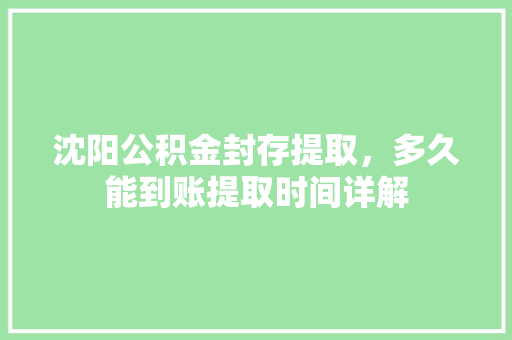 沈阳公积金封存提取，多久能到账提取时间详解