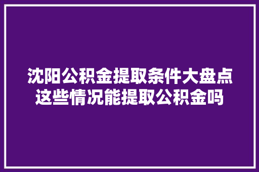 沈阳公积金提取条件大盘点这些情况能提取公积金吗