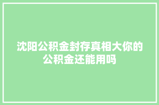 沈阳公积金封存真相大你的公积金还能用吗