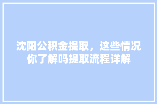 沈阳公积金提取，这些情况你了解吗提取流程详解