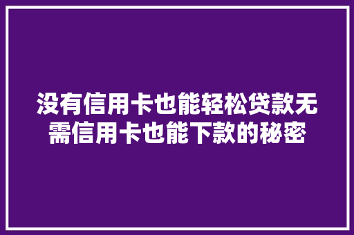 没有信用卡也能轻松贷款无需信用卡也能下款的秘密