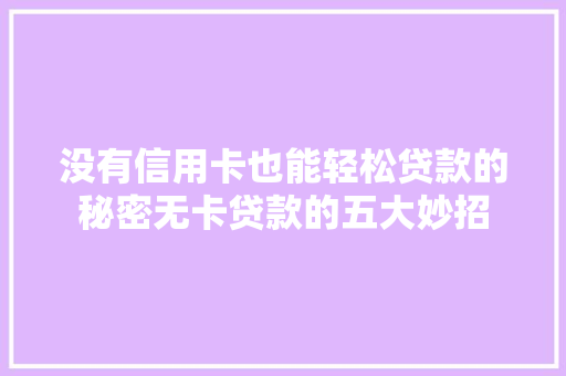 没有信用卡也能轻松贷款的秘密无卡贷款的五大妙招