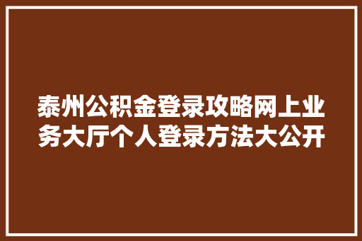 泰州公积金登录攻略网上业务大厅个人登录方法大公开