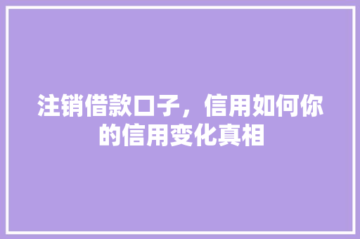 注销借款口子，信用如何你的信用变化真相
