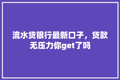 流水贷银行最新口子，贷款无压力你get了吗