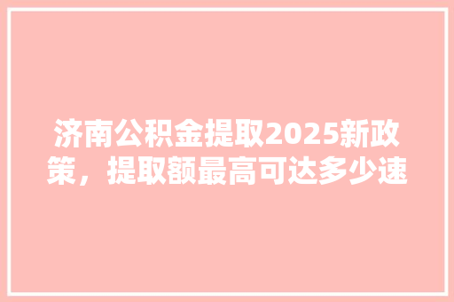 济南公积金提取2025新政策，提取额最高可达多少速看