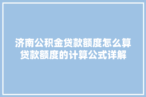济南公积金贷款额度怎么算贷款额度的计算公式详解