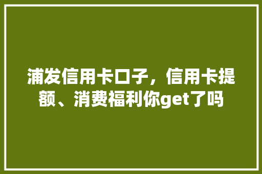 浦发信用卡口子，信用卡提额、消费福利你get了吗