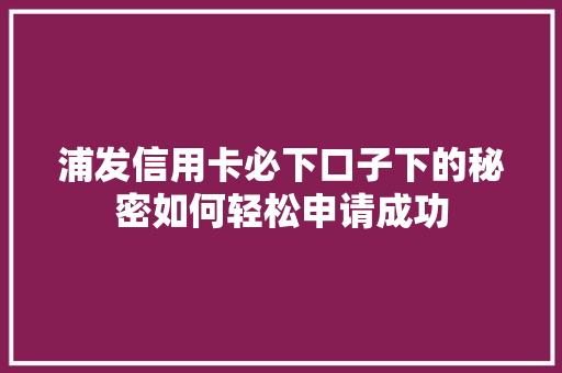 浦发信用卡必下口子下的秘密如何轻松申请成功