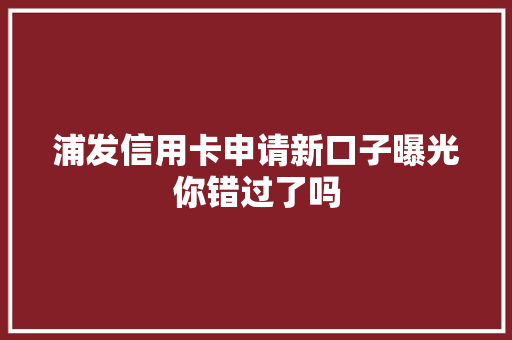 浦发信用卡申请新口子曝光你错过了吗