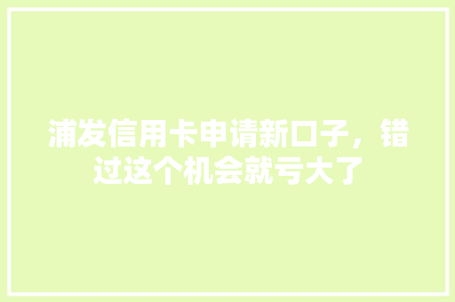 浦发信用卡申请新口子，错过这个机会就亏大了