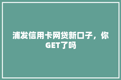 浦发信用卡网贷新口子，你GET了吗