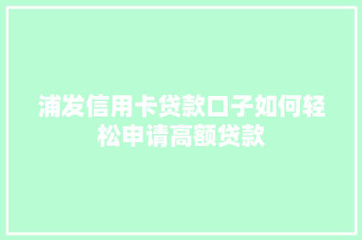 浦发信用卡贷款口子如何轻松申请高额贷款