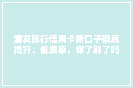 浦发银行信用卡新口子额度提升、低费率，你了解了吗
