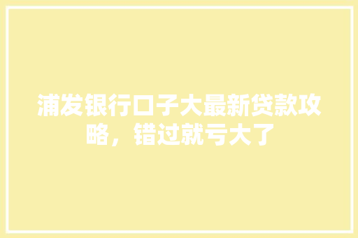 浦发银行口子大最新贷款攻略，错过就亏大了