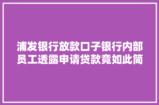 浦发银行放款口子银行内部员工透露申请贷款竟如此简单