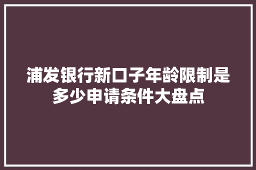 浦发银行新口子年龄限制是多少申请条件大盘点