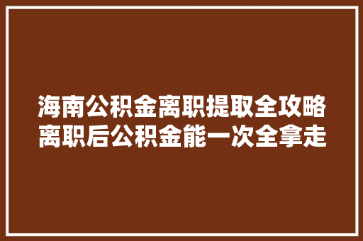 海南公积金离职提取全攻略离职后公积金能一次全拿走吗