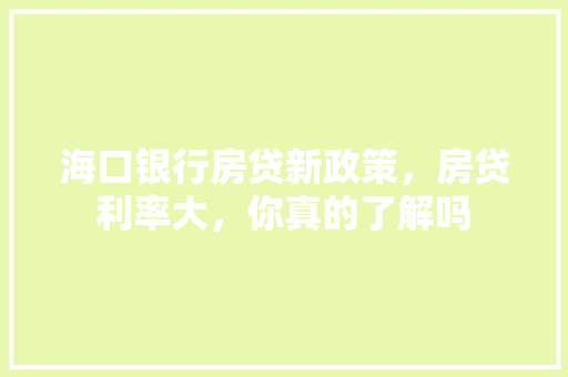 海口银行房贷新政策，房贷利率大，你真的了解吗