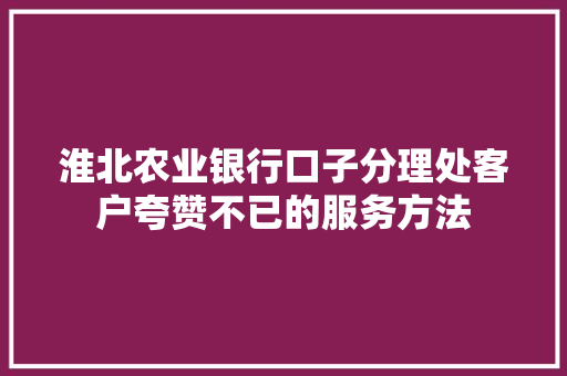 淮北农业银行口子分理处客户夸赞不已的服务方法