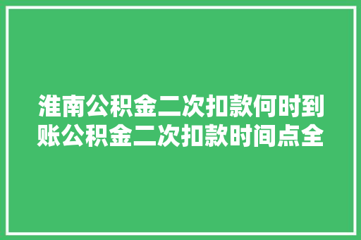淮南公积金二次扣款何时到账公积金二次扣款时间点全