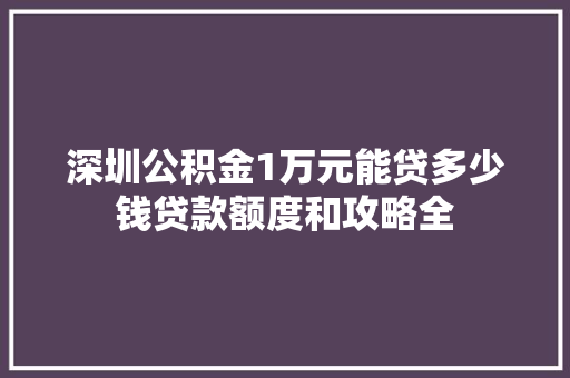 深圳公积金1万元能贷多少钱贷款额度和攻略全