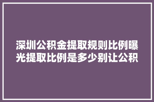 深圳公积金提取规则比例曝光提取比例是多少别让公积金闲置了