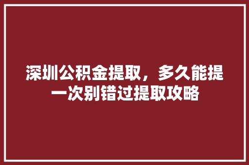 深圳公积金提取，多久能提一次别错过提取攻略