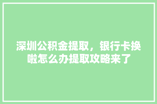 深圳公积金提取，银行卡换啦怎么办提取攻略来了