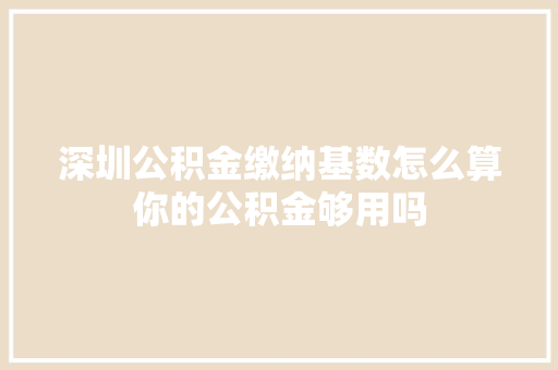 深圳公积金缴纳基数怎么算你的公积金够用吗