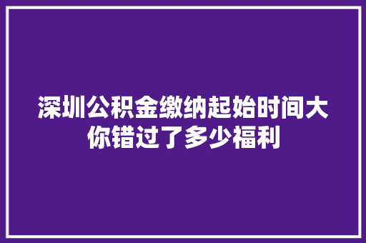 深圳公积金缴纳起始时间大你错过了多少福利