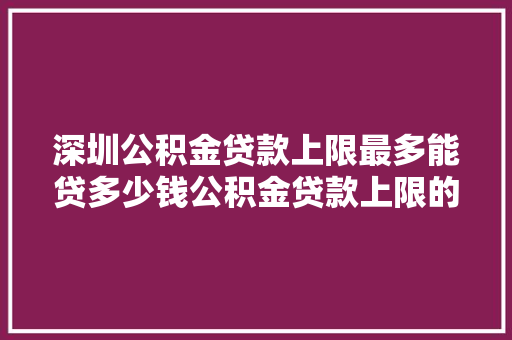 深圳公积金贷款上限最多能贷多少钱公积金贷款上限的秘密