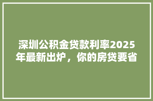 深圳公积金贷款利率2025年最新出炉，你的房贷要省多少