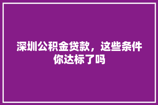 深圳公积金贷款，这些条件你达标了吗