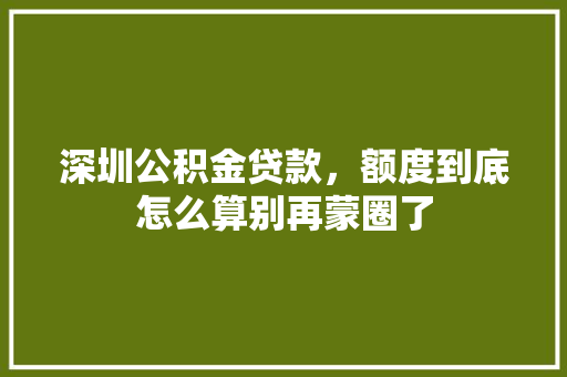 深圳公积金贷款，额度到底怎么算别再蒙圈了