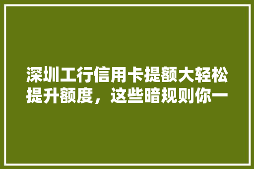 深圳工行信用卡提额大轻松提升额度，这些暗规则你一定要知道