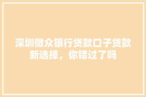 深圳微众银行贷款口子贷款新选择，你错过了吗