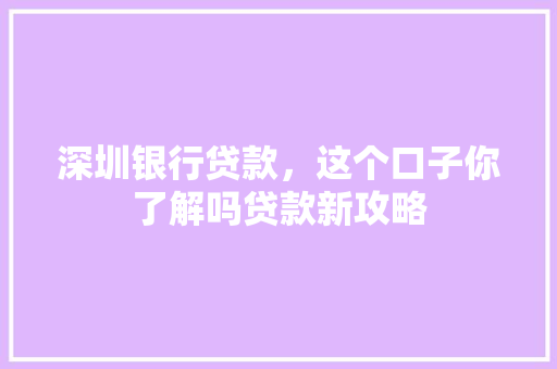 深圳银行贷款，这个口子你了解吗贷款新攻略