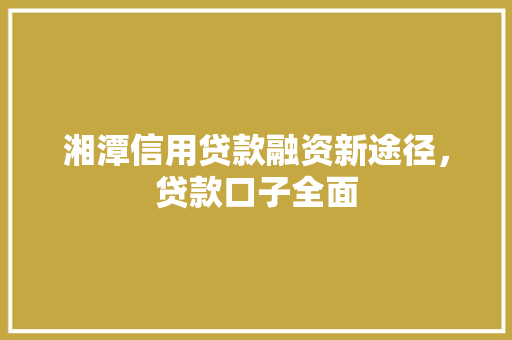 湘潭信用贷款融资新途径，贷款口子全面