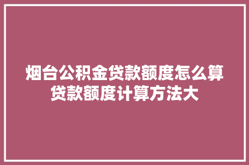 烟台公积金贷款额度怎么算贷款额度计算方法大