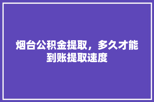 烟台公积金提取，多久才能到账提取速度