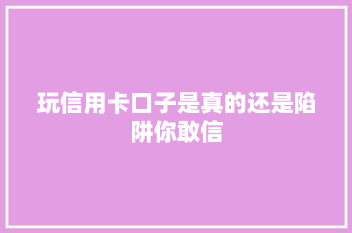 玩信用卡口子是真的还是陷阱你敢信
