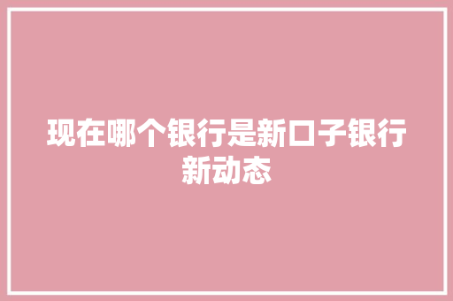 现在哪个银行是新口子银行新动态