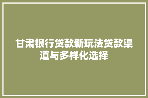甘肃银行贷款新玩法贷款渠道与多样化选择