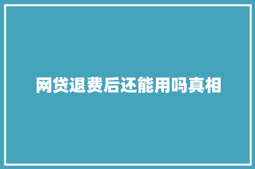网贷退费后还能用吗真相