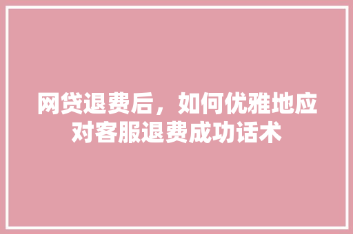网贷退费后，如何优雅地应对客服退费成功话术