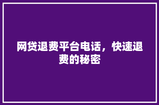 网贷退费平台电话，快速退费的秘密